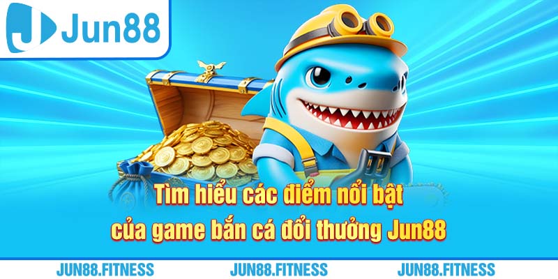 Tìm hiểu các điểm nổi bật của game bắn cá đổi thưởng Jun88