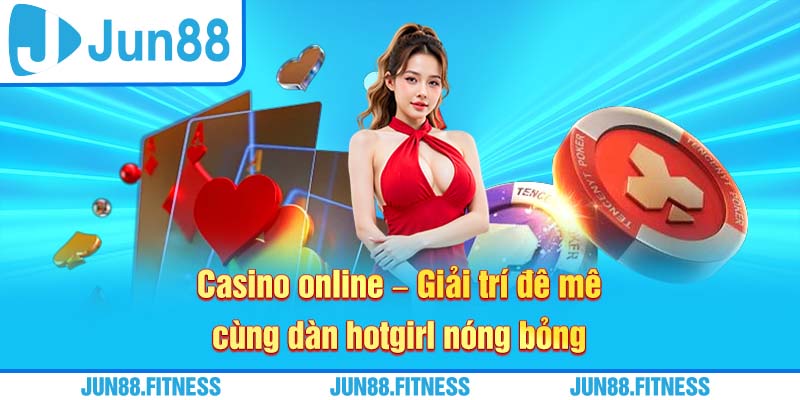 Casino online - Giải trí đê mê cùng dàn hotgirl nóng bỏng